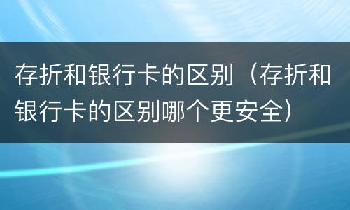 存折和银行卡的区别（存折和银行卡的区别哪个更安全）