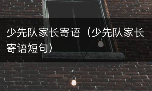 少先队家长寄语（少先队家长寄语短句）