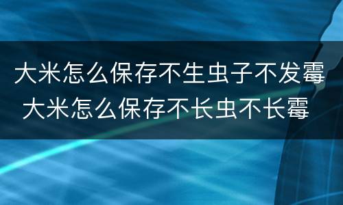 大米怎么保存不生虫子不发霉 大米怎么保存不长虫不长霉