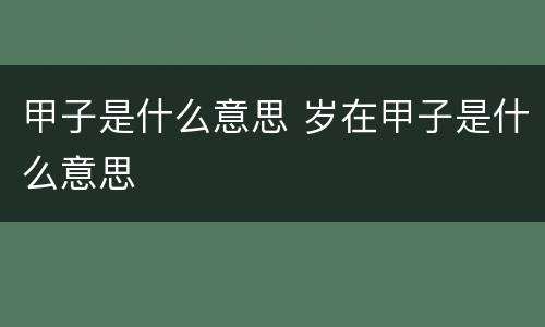 甲子是什么意思 岁在甲子是什么意思