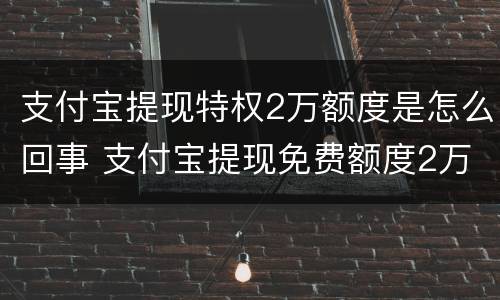 支付宝提现特权2万额度是怎么回事 支付宝提现免费额度2万是一年的还是终身的?