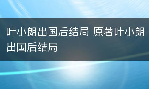 叶小朗出国后结局 原著叶小朗出国后结局