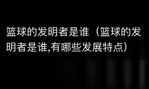 篮球的发明者是谁（篮球的发明者是谁,有哪些发展特点）