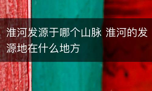 淮河发源于哪个山脉 淮河的发源地在什么地方