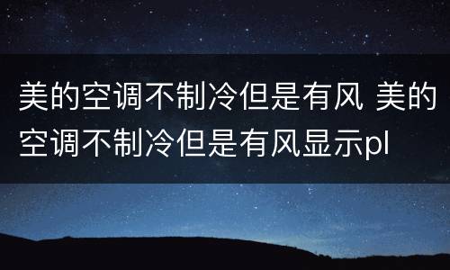 美的空调不制冷但是有风 美的空调不制冷但是有风显示pl