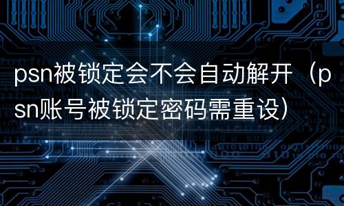 psn被锁定会不会自动解开（psn账号被锁定密码需重设）