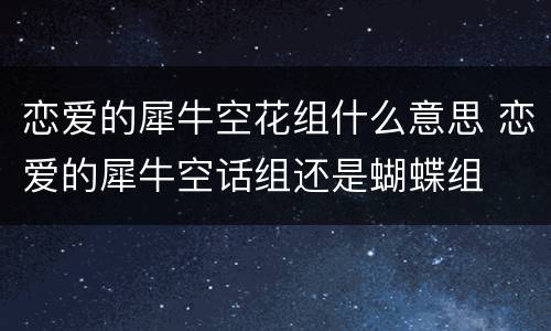 恋爱的犀牛空花组什么意思 恋爱的犀牛空话组还是蝴蝶组