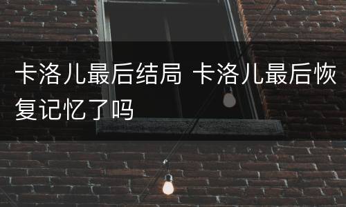 卡洛儿最后结局 卡洛儿最后恢复记忆了吗