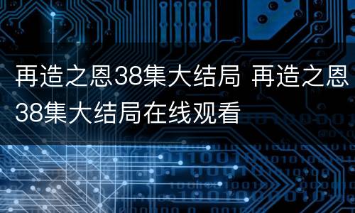 再造之恩38集大结局 再造之恩38集大结局在线观看