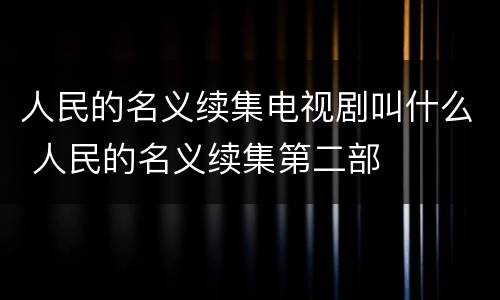 人民的名义续集电视剧叫什么 人民的名义续集第二部