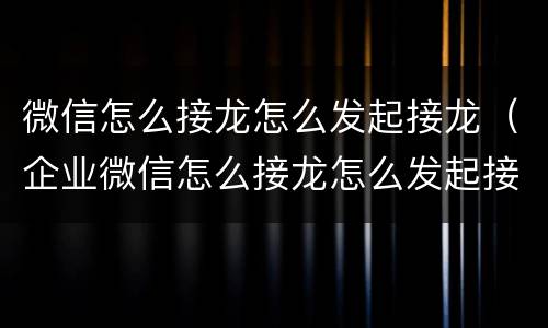 微信怎么接龙怎么发起接龙（企业微信怎么接龙怎么发起接龙）