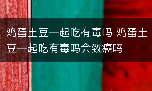 鸡蛋土豆一起吃有毒吗 鸡蛋土豆一起吃有毒吗会致癌吗