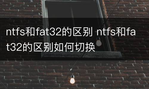 ntfs和fat32的区别 ntfs和fat32的区别如何切换