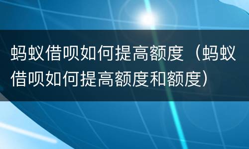 蚂蚁借呗如何提高额度（蚂蚁借呗如何提高额度和额度）