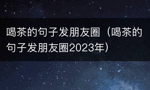 喝茶的句子发朋友圈（喝茶的句子发朋友圈2023年）