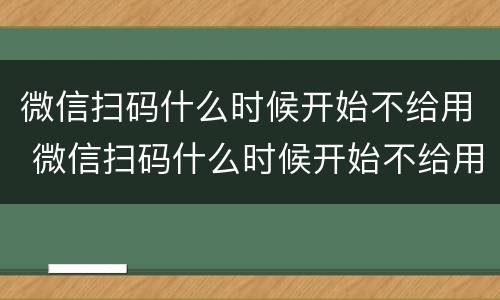 微信扫码什么时候开始不给用 微信扫码什么时候开始不给用了