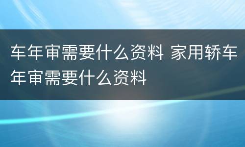 车年审需要什么资料 家用轿车年审需要什么资料