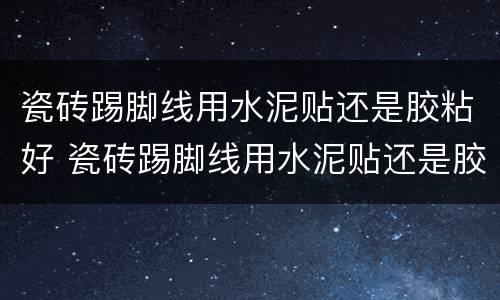 瓷砖踢脚线用水泥贴还是胶粘好 瓷砖踢脚线用水泥贴还是胶粘好些