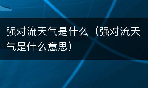 强对流天气是什么（强对流天气是什么意思）