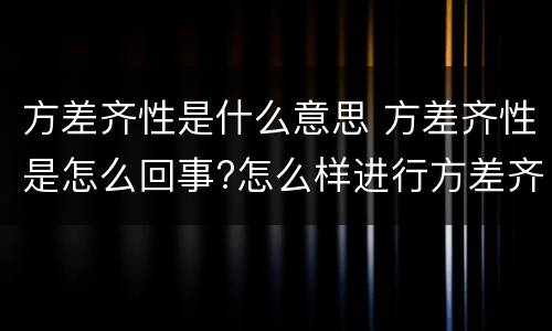 方差齐性是什么意思 方差齐性是怎么回事?怎么样进行方差齐性检验?