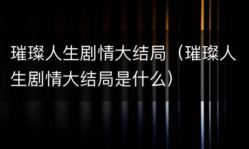 璀璨人生剧情大结局（璀璨人生剧情大结局是什么）