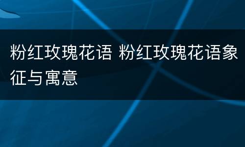 粉红玫瑰花语 粉红玫瑰花语象征与寓意