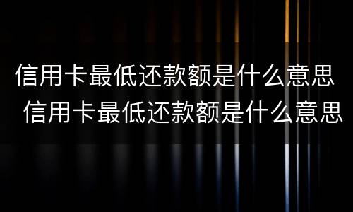 信用卡最低还款额是什么意思 信用卡最低还款额是什么意思,剩下的什么时候还