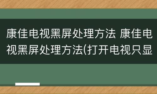 康佳电视黑屏处理方法 康佳电视黑屏处理方法(打开电视只显示康佳字母黑屏