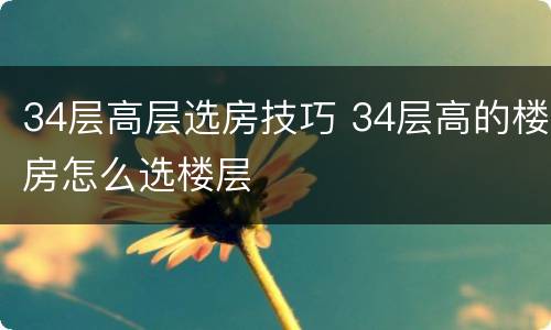 34层高层选房技巧 34层高的楼房怎么选楼层