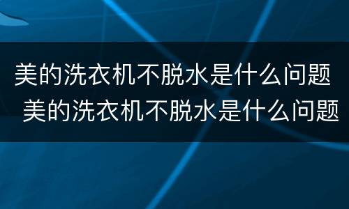 美的洗衣机不脱水是什么问题 美的洗衣机不脱水是什么问题显示e3