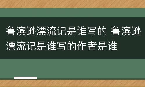 鲁滨逊漂流记是谁写的 鲁滨逊漂流记是谁写的作者是谁