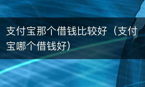 支付宝那个借钱比较好（支付宝哪个借钱好）