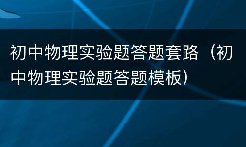 初中物理实验题答题套路（初中物理实验题答题模板）