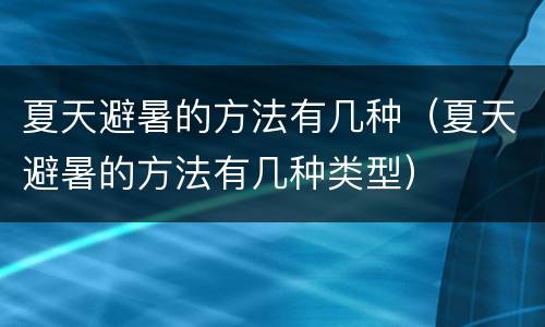 夏天避暑的方法有几种（夏天避暑的方法有几种类型）