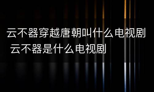 云不器穿越唐朝叫什么电视剧 云不器是什么电视剧