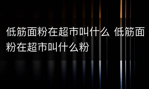 低筋面粉在超市叫什么 低筋面粉在超市叫什么粉