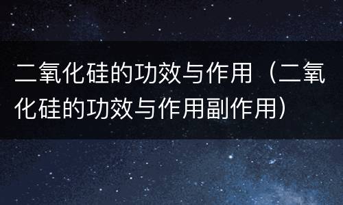 二氧化硅的功效与作用（二氧化硅的功效与作用副作用）