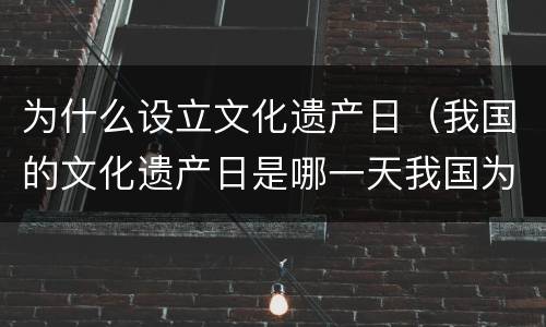 为什么设立文化遗产日（我国的文化遗产日是哪一天我国为什么要建立文化遗产日）