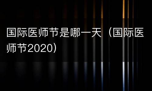 国际医师节是哪一天（国际医师节2020）