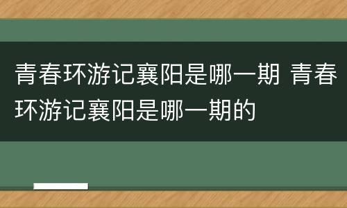 青春环游记襄阳是哪一期 青春环游记襄阳是哪一期的