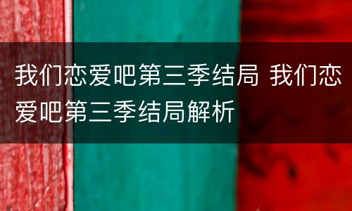 我们恋爱吧第三季结局 我们恋爱吧第三季结局解析