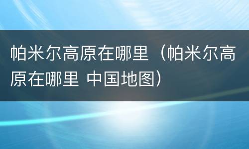 帕米尔高原在哪里（帕米尔高原在哪里 中国地图）