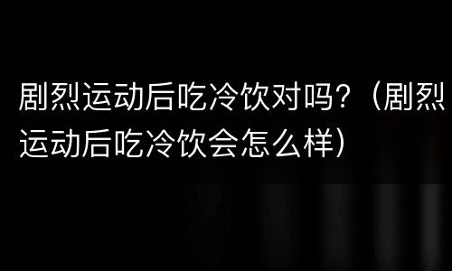 剧烈运动后吃冷饮对吗?（剧烈运动后吃冷饮会怎么样）