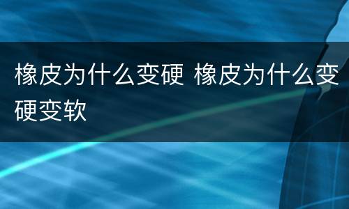 橡皮为什么变硬 橡皮为什么变硬变软