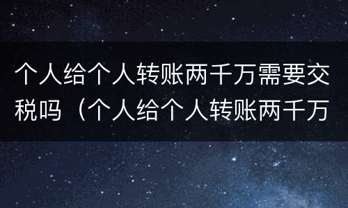 个人给个人转账两千万需要交税吗（个人给个人转账两千万需要交税吗）