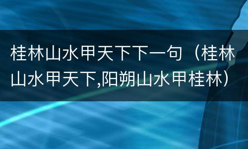 桂林山水甲天下下一句（桂林山水甲天下,阳朔山水甲桂林）