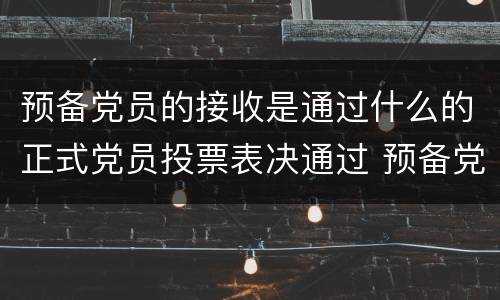 预备党员的接收是通过什么的正式党员投票表决通过 预备党员的接收是通过什么