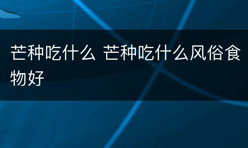 芒种吃什么 芒种吃什么风俗食物好