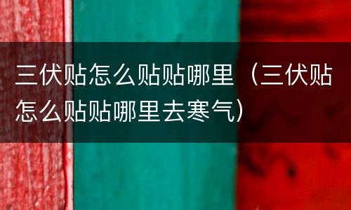 三伏贴怎么贴贴哪里（三伏贴怎么贴贴哪里去寒气）