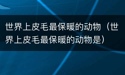 世界上皮毛最保暖的动物（世界上皮毛最保暖的动物是）